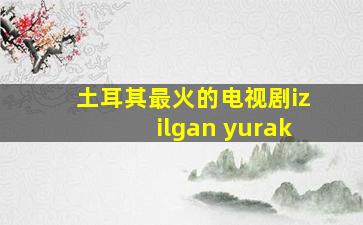 土耳其最火的电视剧izilgan yurak